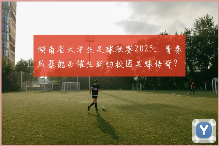 湖南省大学生足球联赛2025：青春风暴能否催生新的校园足球传奇？