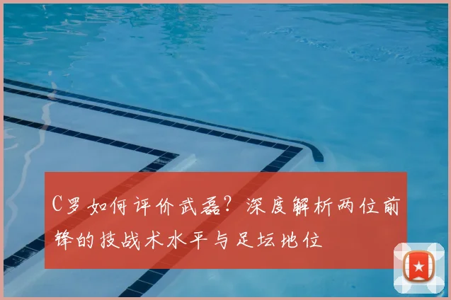 C罗如何评价武磊？深度解析两位前锋的技战术水平与足坛地位