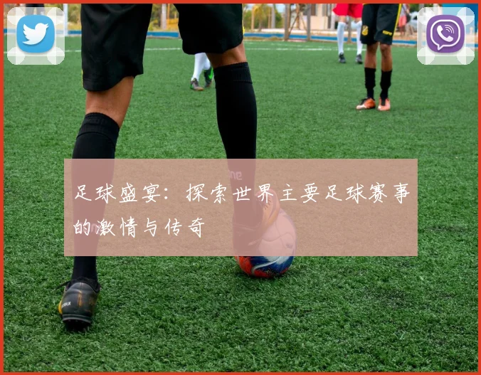 足球盛宴:探索世界主要足球赛事的激情与传奇