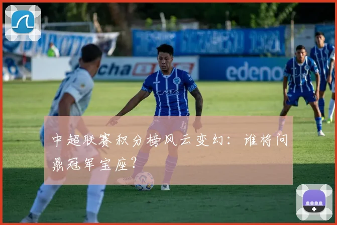 中超联赛积分榜风云变幻：谁将问鼎冠军宝座？