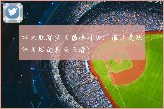 四大联赛实力巅峰对决:谁才是欧洲足坛的真正王者?
