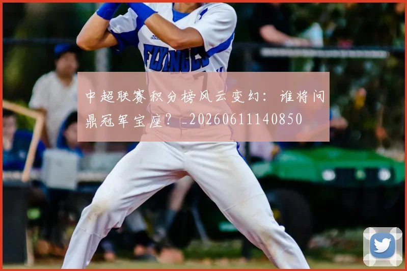 中超联赛积分榜风云变幻：谁将问鼎冠军宝座？_20260611140850