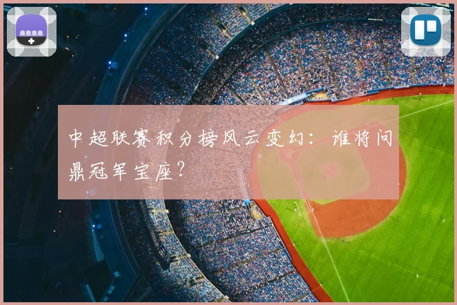 中超联赛积分榜风云变幻:谁将问鼎冠军宝座?