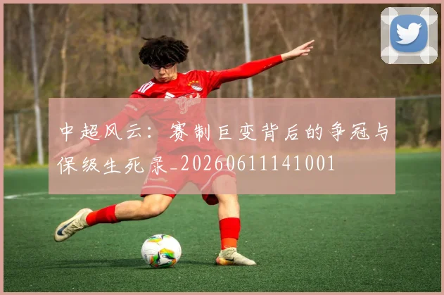 中超风云：赛制巨变背后的争冠与保级生死录_20260611141001