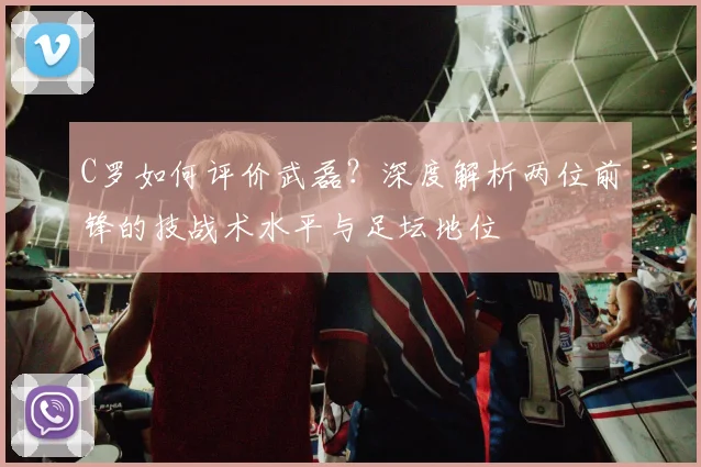 C罗如何评价武磊?深度解析两位前锋的技战术水平与足坛地位