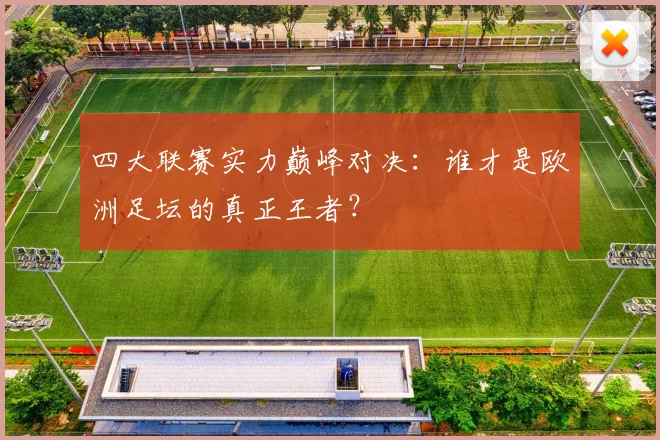 四大联赛实力巅峰对决：谁才是欧洲足坛的真正王者？