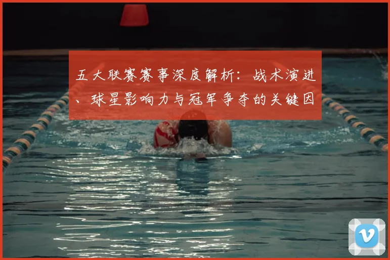 五大联赛赛事深度解析：战术演进、球星影响力与冠军争夺的关键因素