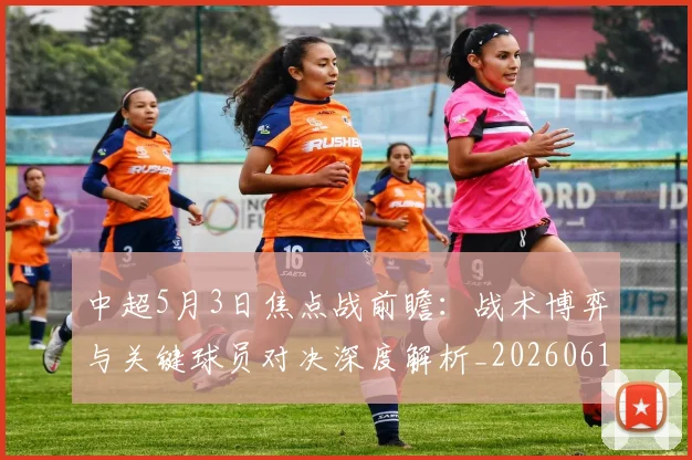 中超5月3日焦点战前瞻：战术博弈与关键球员对决深度解析_20260610190335