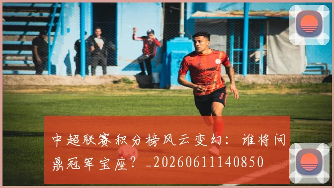 中超联赛积分榜风云变幻:谁将问鼎冠军宝座?_20260611140850