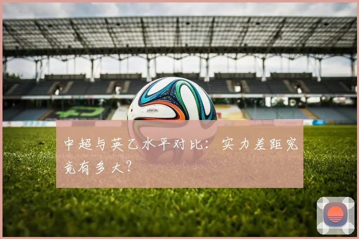 中超与英乙水平对比:实力差距究竟有多大?
